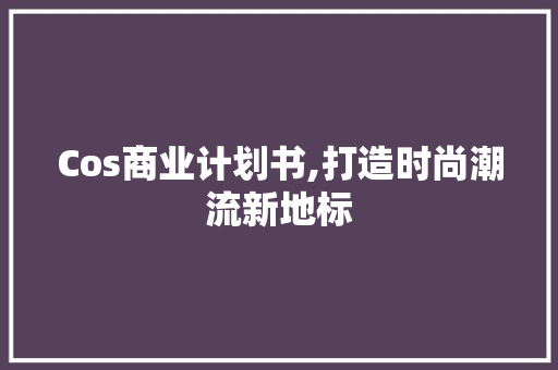 Cos商业计划书,打造时尚潮流新地标