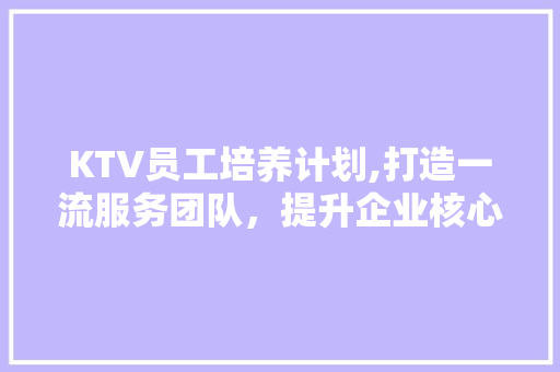 KTV员工培养计划,打造一流服务团队，提升企业核心竞争力