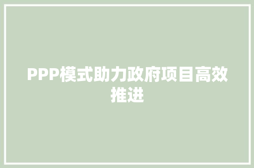 PPP模式助力政府项目高效推进 特写稿