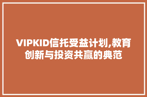 VIPKID信托受益计划,教育创新与投资共赢的典范 商业文稿