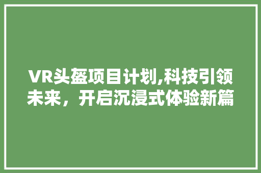 VR头盔项目计划,科技引领未来，开启沉浸式体验新篇章