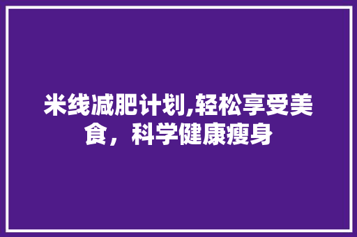 米线减肥计划,轻松享受美食，科学健康瘦身