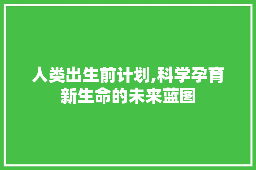 人类出生前计划,科学孕育新生命的未来蓝图