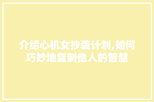 介绍心机女抄袭计划,如何巧妙地复制他人的智慧