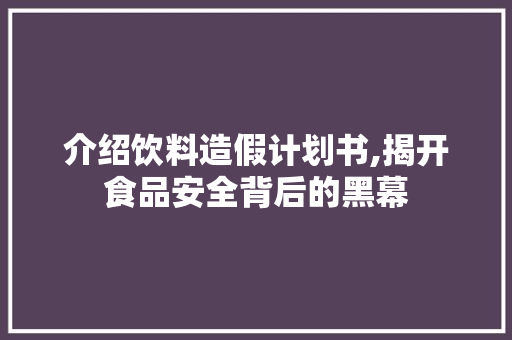介绍饮料造假计划书,揭开食品安全背后的黑幕