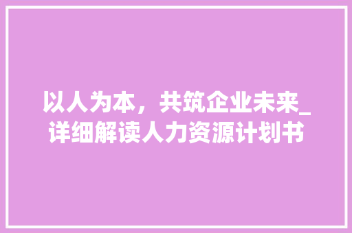 以人为本，共筑企业未来_详细解读人力资源计划书