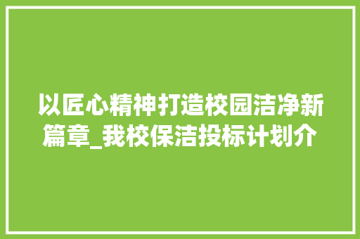以匠心精神打造校园洁净新篇章_我校保洁投标计划介绍