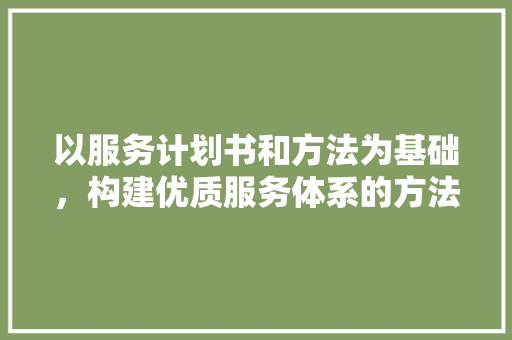 以服务计划书和方法为基础，构建优质服务体系的方法探索