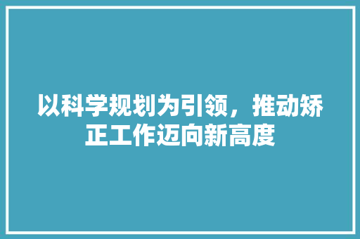 以科学规划为引领，推动矫正工作迈向新高度