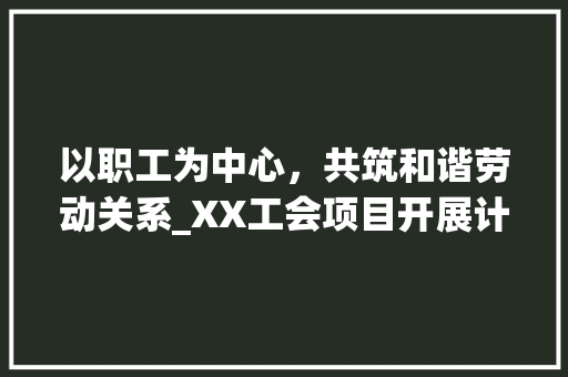 以职工为中心，共筑和谐劳动关系_XX工会项目开展计划概述