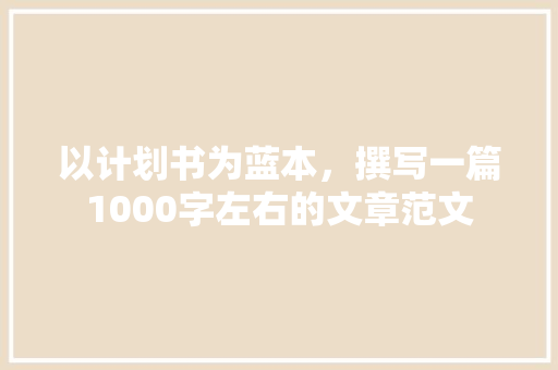 以计划书为蓝本，撰写一篇1000字左右的文章范文