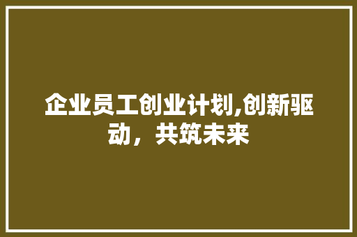 企业员工创业计划,创新驱动，共筑未来 生活类