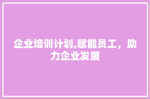 企业培训计划,赋能员工，助力企业发展