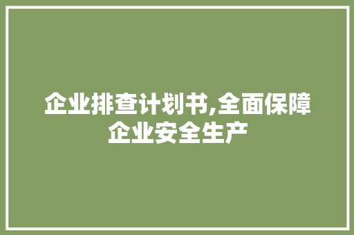 企业排查计划书,全面保障企业安全生产