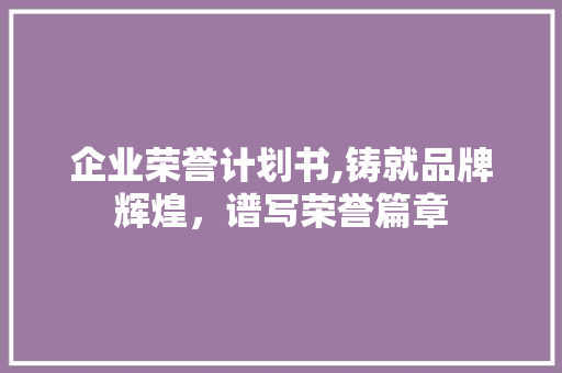 企业荣誉计划书,铸就品牌辉煌，谱写荣誉篇章