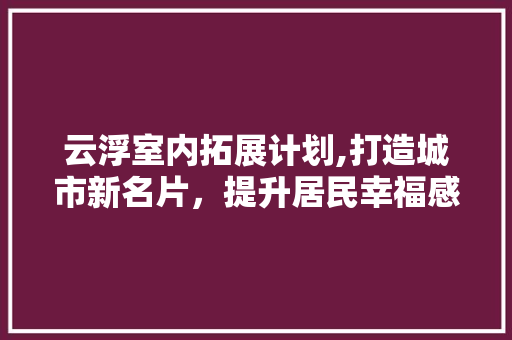 云浮室内拓展计划,打造城市新名片，提升居民幸福感