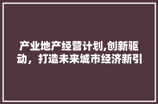 产业地产经营计划,创新驱动，打造未来城市经济新引擎