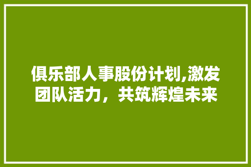 俱乐部人事股份计划,激发团队活力，共筑辉煌未来
