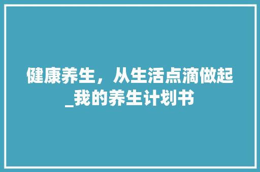 健康养生，从生活点滴做起_我的养生计划书
