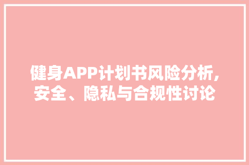 健身APP计划书风险分析,安全、隐私与合规性讨论