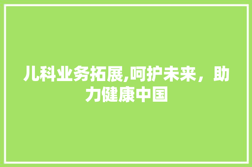 儿科业务拓展,呵护未来，助力健康中国
