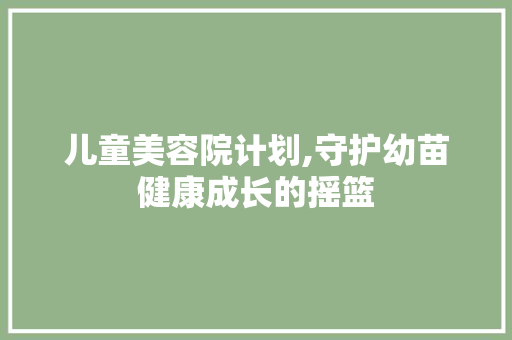 儿童美容院计划,守护幼苗健康成长的摇篮