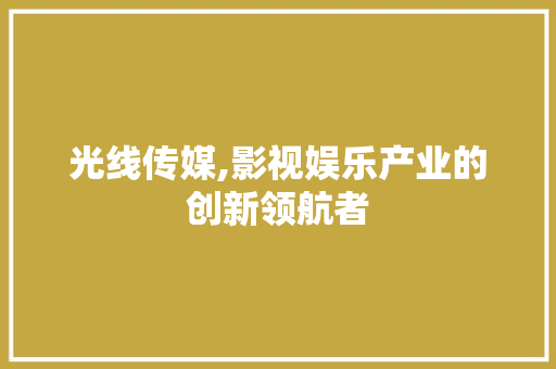 光线传媒,影视娱乐产业的创新领航者