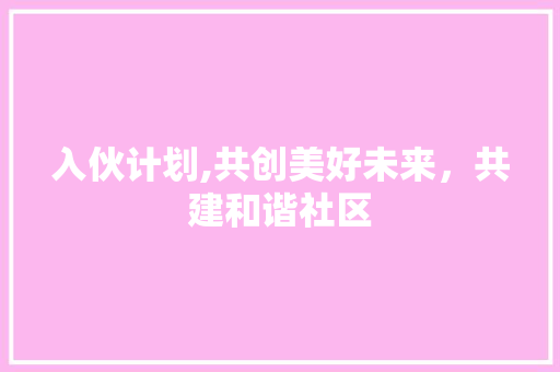 入伙计划,共创美好未来，共建和谐社区