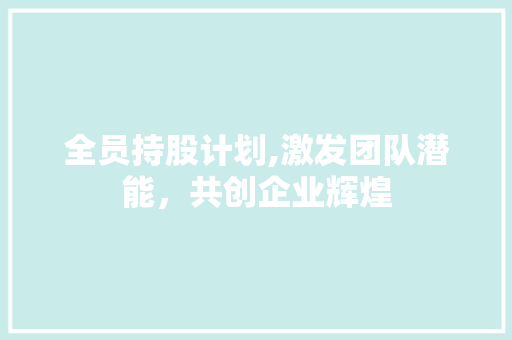 全员持股计划,激发团队潜能，共创企业辉煌