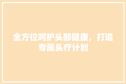 全方位呵护头部健康，打造专属头疗计划