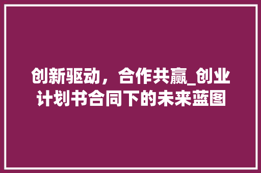 创新驱动，合作共赢_创业计划书合同下的未来蓝图