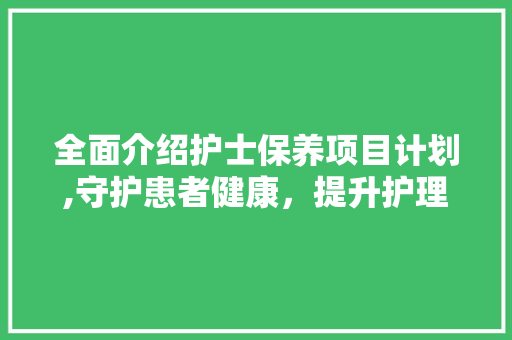全面介绍护士保养项目计划,守护患者健康，提升护理质量