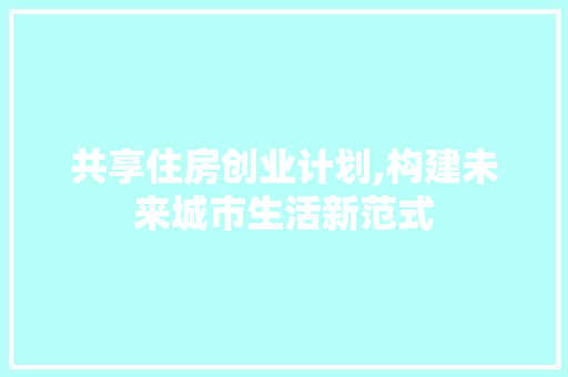 共享住房创业计划,构建未来城市生活新范式 工作总结