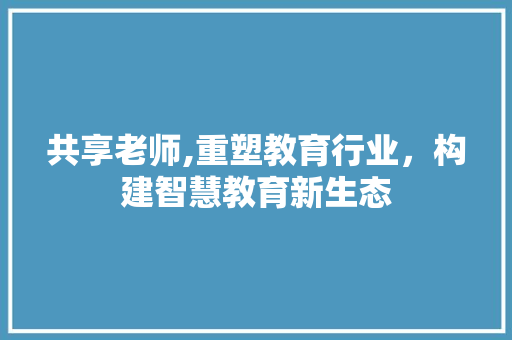共享老师,重塑教育行业，构建智慧教育新生态