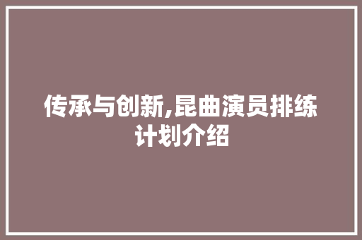 传承与创新,昆曲演员排练计划介绍