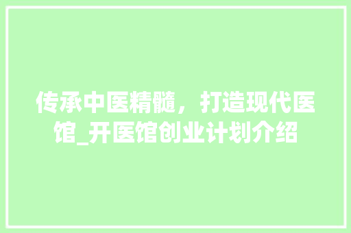 传承中医精髓，打造现代医馆_开医馆创业计划介绍