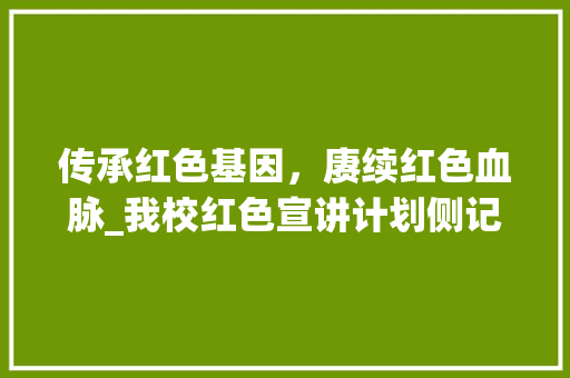 传承红色基因，赓续红色血脉_我校红色宣讲计划侧记
