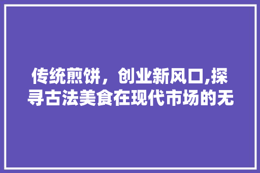 传统煎饼，创业新风口,探寻古法美食在现代市场的无限可能