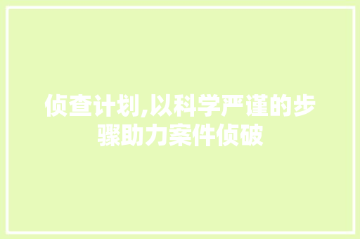 侦查计划,以科学严谨的步骤助力案件侦破 生活随笔