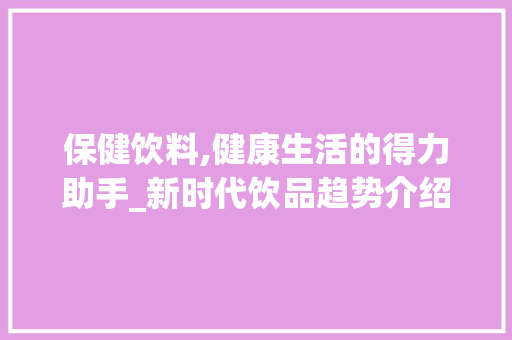 保健饮料,健康生活的得力助手_新时代饮品趋势介绍