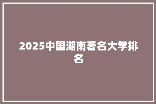 2025中国湖南著名大学排名 商业文稿