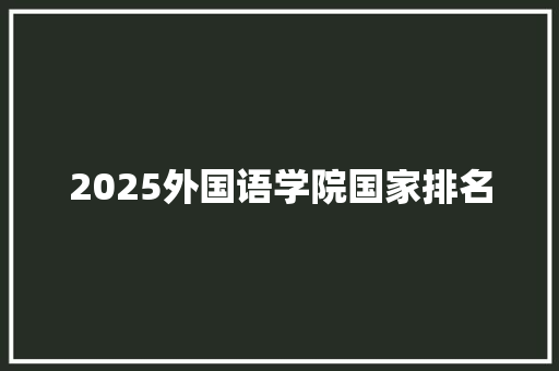 2025外国语学院国家排名 工作总结