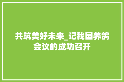 共筑美好未来_记我国养鸽会议的成功召开