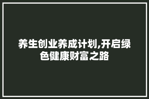 养生创业养成计划,开启绿色健康财富之路 工作报告