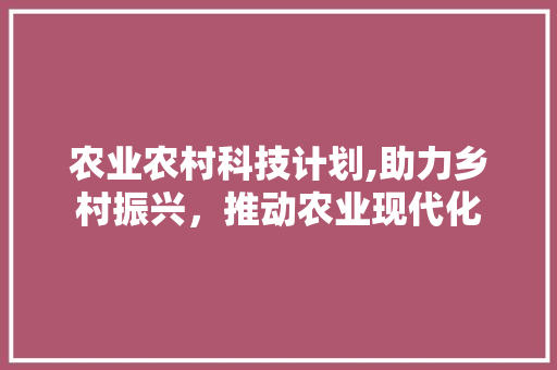 农业农村科技计划,助力乡村振兴，推动农业现代化
