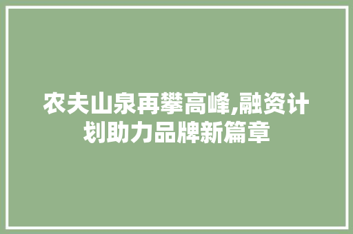 农夫山泉再攀高峰,融资计划助力品牌新篇章