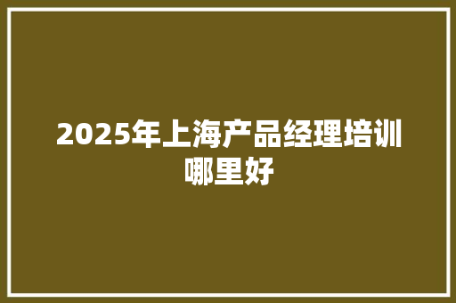 2025年上海产品经理培训哪里好