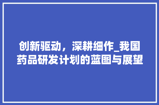 创新驱动，深耕细作_我国药品研发计划的蓝图与展望