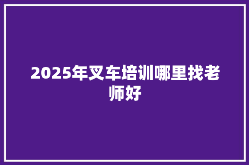 2025年叉车培训哪里找老师好