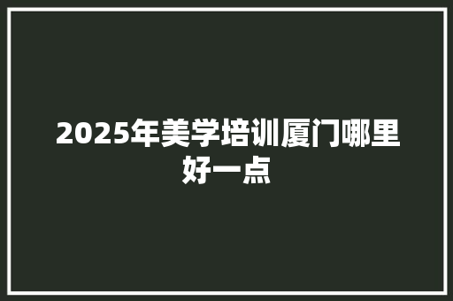 2025年美学培训厦门哪里好一点 采访稿